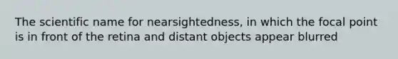 The scientific name for nearsightedness, in which the focal point is in front of the retina and distant objects appear blurred