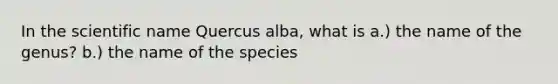 In the scientific name Quercus alba, what is a.) the name of the genus? b.) the name of the species