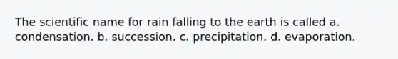 The scientific name for rain falling to the earth is called a. condensation. b. succession. c. precipitation. d. evaporation.