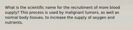 What is the scientific name for the recruitment of more blood supply? This process is used by malignant tumors, as well as normal body tissues, to increase the supply of oxygen and nutrients.