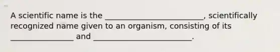 A scientific name is the _________________________, scientifically recognized name given to an organism, consisting of its ________________ and _________________________.