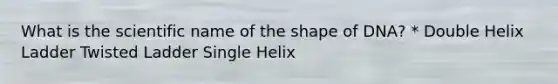 What is the scientific name of the shape of DNA? * Double Helix Ladder Twisted Ladder Single Helix