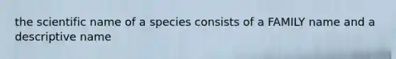 the scientific name of a species consists of a FAMILY name and a descriptive name