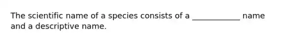 The scientific name of a species consists of a ____________ name and a descriptive name.