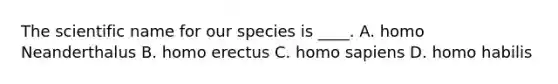 The scientific name for our species is ____. A. homo Neanderthalus B. homo erectus C. homo sapiens D. homo habilis