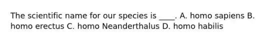 The scientific name for our species is ____. A. homo sapiens B. homo erectus C. homo Neanderthalus D. homo habilis