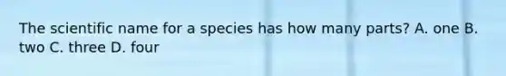 The scientific name for a species has how many parts? A. one B. two C. three D. four