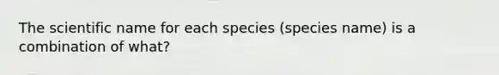 The scientific name for each species (species name) is a combination of what?