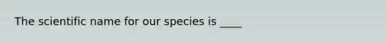 The scientific name for our species is ____