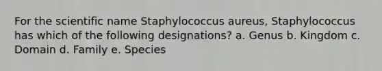 For the scientific name Staphylococcus aureus, Staphylococcus has which of the following designations? a. Genus b. Kingdom c. Domain d. Family e. Species