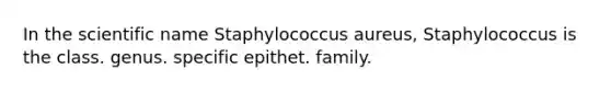 In the scientific name Staphylococcus aureus, Staphylococcus is the class. genus. specific epithet. family.