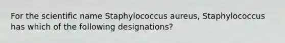 For the scientific name Staphylococcus aureus, Staphylococcus has which of the following designations?