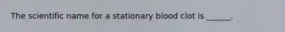 The scientific name for a stationary blood clot is ______.