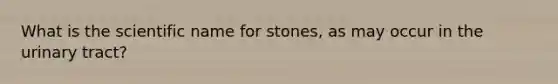 What is the scientific name for stones, as may occur in the urinary tract?