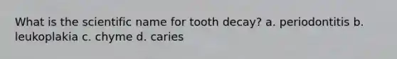 What is the scientific name for tooth decay? a. periodontitis b. leukoplakia c. chyme d. caries