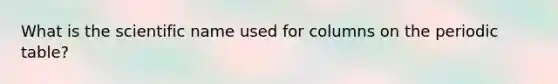 What is the scientific name used for columns on the periodic table?