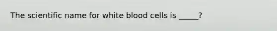 The scientific name for white blood cells is _____?