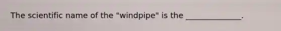 The scientific name of the "windpipe" is the ______________.