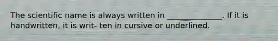 The scientific name is always written in ______________. If it is handwritten, it is writ- ten in cursive or underlined.