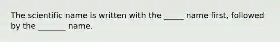 The scientific name is written with the _____ name first, followed by the _______ name.