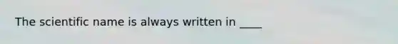 The scientific name is always written in ____