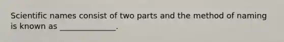 Scientific names consist of two parts and the method of naming is known as ______________.