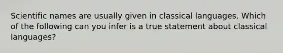 Scientific names are usually given in classical languages. Which of the following can you infer is a true statement about classical languages?