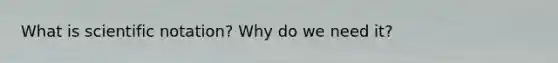 What is scientific notation? Why do we need it?