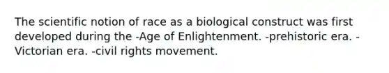 The scientific notion of race as a biological construct was first developed during the -Age of Enlightenment. -prehistoric era. -Victorian era. -civil rights movement.