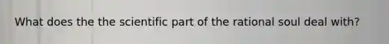 What does the the scientific part of the rational soul deal with?
