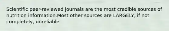 Scientific peer-reviewed journals are the most credible sources of nutrition information.Most other sources are LARGELY, if not completely, unreliable