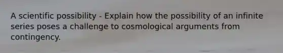 A scientific possibility - Explain how the possibility of an infinite series poses a challenge to cosmological arguments from contingency.