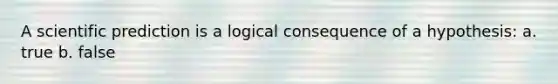 A scientific prediction is a logical consequence of a hypothesis: a. true b. false