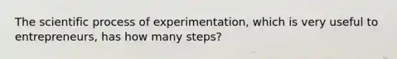 The scientific process of experimentation, which is very useful to entrepreneurs, has how many steps?