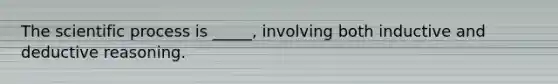 The scientific process is _____, involving both inductive and deductive reasoning.