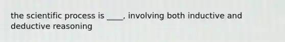 the scientific process is ____, involving both inductive and deductive reasoning