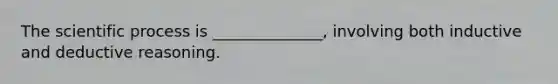 The scientific process is ______________, involving both inductive and deductive reasoning.