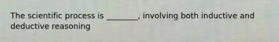 The scientific process is ________, involving both inductive and deductive reasoning