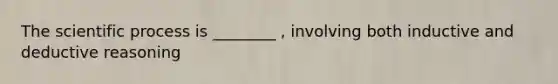 The scientific process is ________ , involving both inductive and deductive reasoning