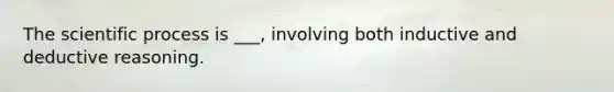 The scientific process is ___, involving both inductive and deductive reasoning.