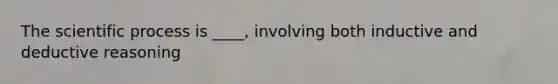 The scientific process is ____, involving both inductive and deductive reasoning