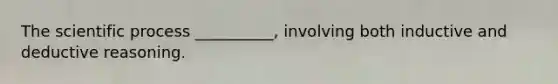 The scientific process __________, involving both inductive and deductive reasoning.