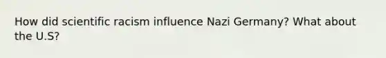 How did scientific racism influence Nazi Germany? What about the U.S?