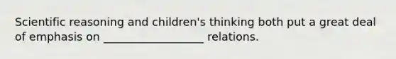 Scientific reasoning and children's thinking both put a great deal of emphasis on __________________ relations.