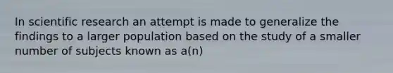 In scientific research an attempt is made to generalize the findings to a larger population based on the study of a smaller number of subjects known as a(n)