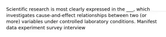 Scientific research is most clearly expressed in the ___, which investigates cause-and-effect relationships between two (or more) variables under controlled laboratory conditions. Manifest data experiment survey interview