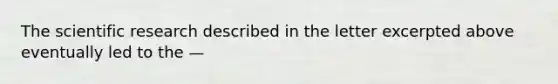 The scientific research described in the letter excerpted above eventually led to the —
