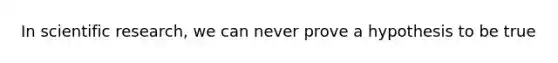 In scientific research, we can never prove a hypothesis to be true
