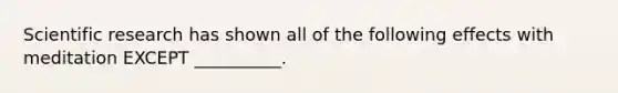 Scientific research has shown all of the following effects with meditation EXCEPT __________.