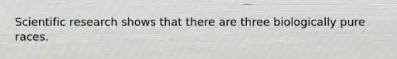 Scientific research shows that there are three biologically pure races.